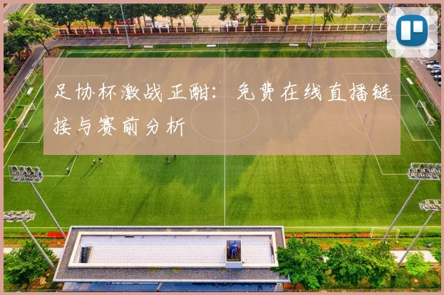 足协杯激战正酣：免费在线直播链接与赛前分析