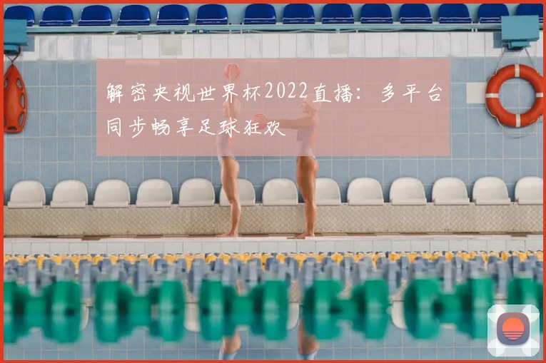 解密央视世界杯2022直播：多平台同步畅享足球狂欢