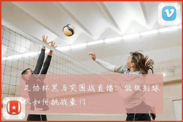 足协杯黑马突围战直播：低级别球队如何挑战豪门