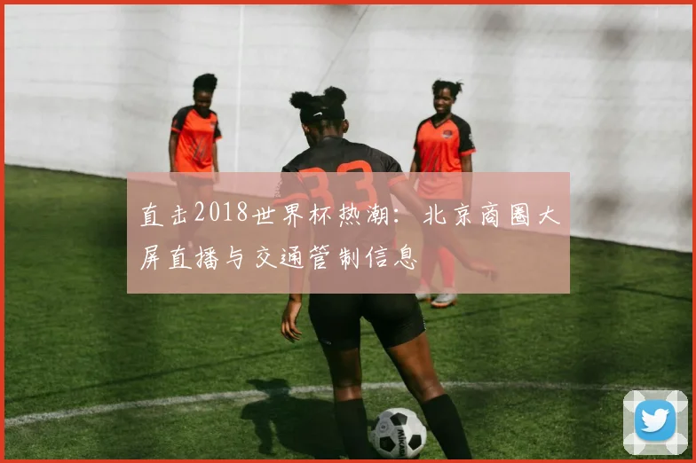 直击2018世界杯热潮：北京商圈大屏直播与交通管制信息